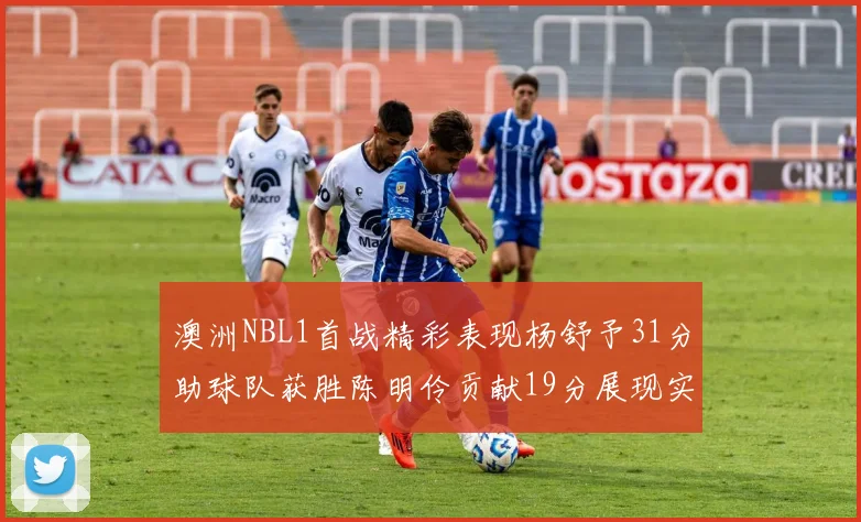澳洲NBL1首战精彩表现杨舒予31分助球队获胜陈明伶贡献19分展现实力