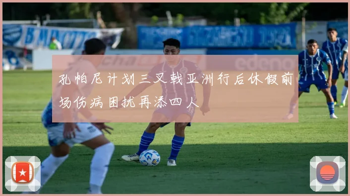 孔帕尼计划三叉戟亚洲行后休假前场伤病困扰再添四人