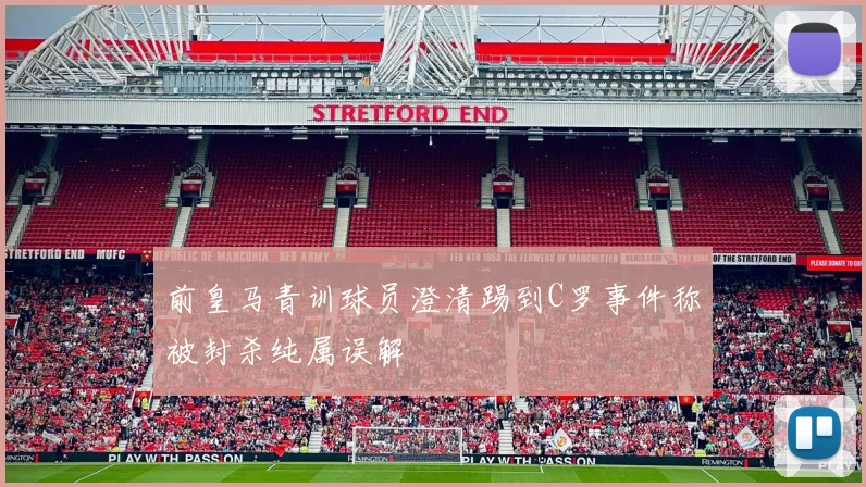 前皇马青训球员澄清踢到C罗事件称被封杀纯属误解