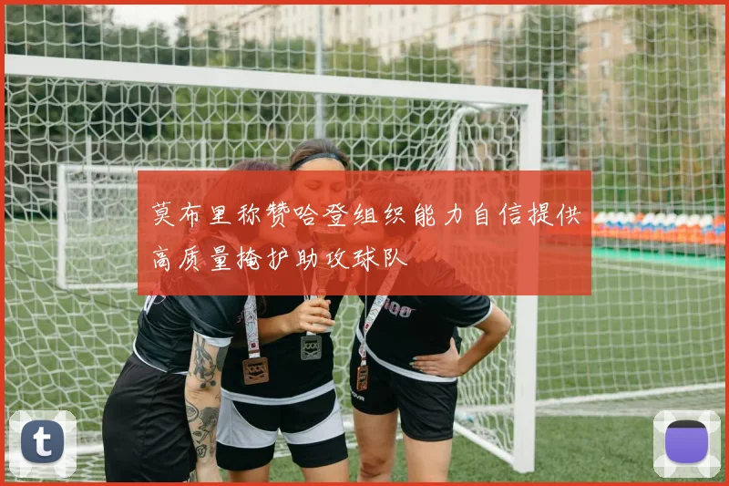 莫布里称赞哈登组织能力自信提供高质量掩护助攻球队