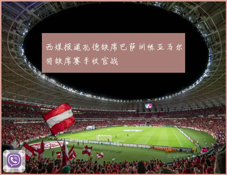 西媒报道孔德缺席巴萨训练亚马尔将缺席赛季收官战
