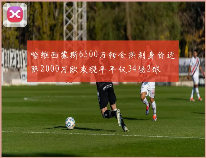 哈维西蒙斯6500万转会热刺身价连降2000万欧表现平平仅34场2球