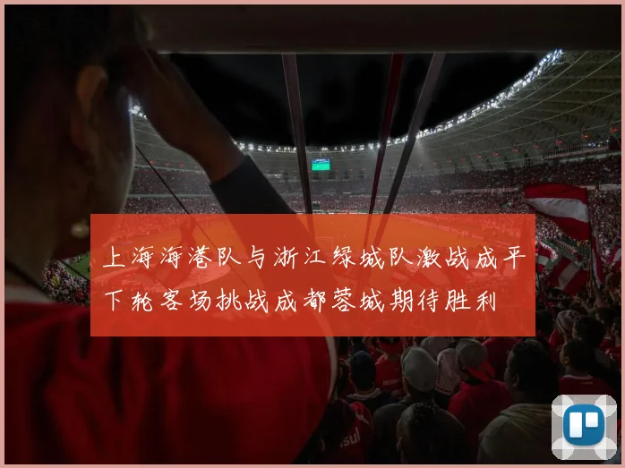 上海海港队与浙江绿城队激战成平下轮客场挑战成都蓉城期待胜利
