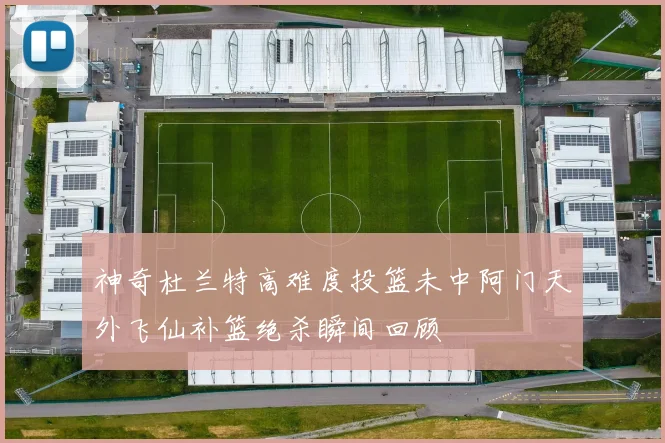 神奇杜兰特高难度投篮未中阿门天外飞仙补篮绝杀瞬间回顾