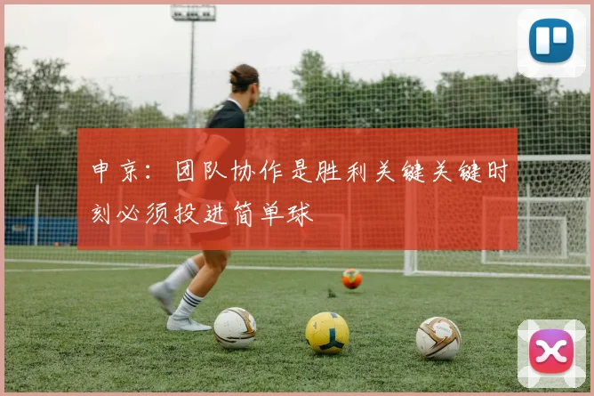 申京：团队协作是胜利关键关键时刻必须投进简单球