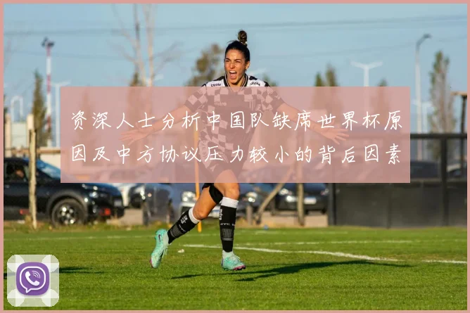 资深人士分析中国队缺席世界杯原因及中方协议压力较小的背后因素