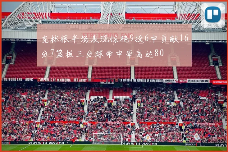 克林根半场表现惊艳9投6中贡献16分7篮板三分球命中率高达80