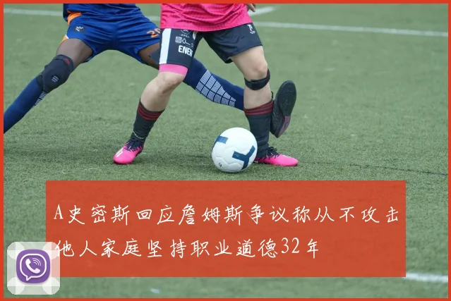 A史密斯回应詹姆斯争议称从不攻击他人家庭坚持职业道德32年