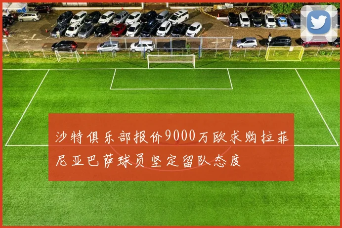 沙特俱乐部报价9000万欧求购拉菲尼亚巴萨球员坚定留队态度